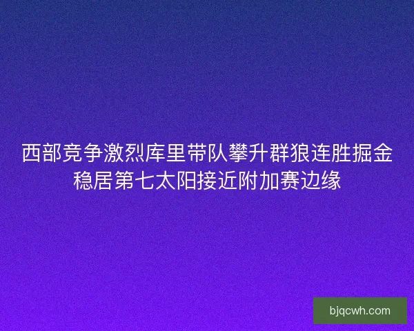 西部竞争激烈库里带队攀升群狼连胜掘金稳居第七太阳接近附加赛边缘