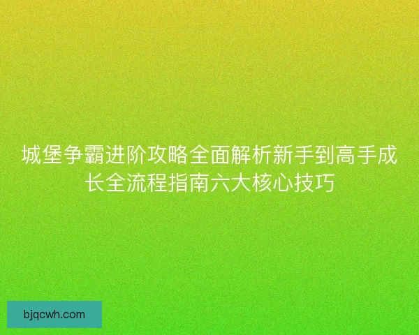 城堡争霸进阶攻略全面解析新手到高手成长全流程指南六大核心技巧
