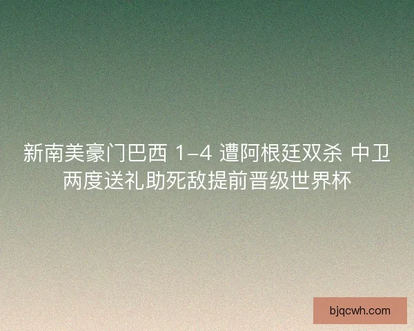 新南美豪门巴西 1-4 遭阿根廷双杀 中卫两度送礼助死敌提前晋级世界杯