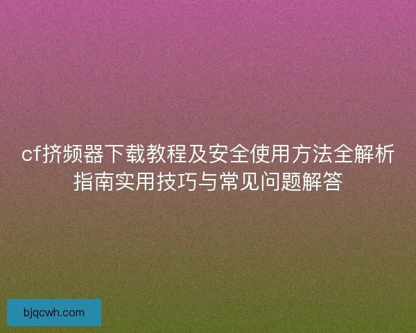 cf挤频器下载教程及安全使用方法全解析指南实用技巧与常见问题解答