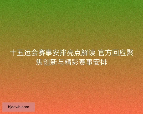 十五运会赛事安排亮点解读 官方回应聚焦创新与精彩赛事安排