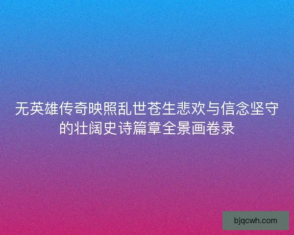 无英雄传奇映照乱世苍生悲欢与信念坚守的壮阔史诗篇章全景画卷录