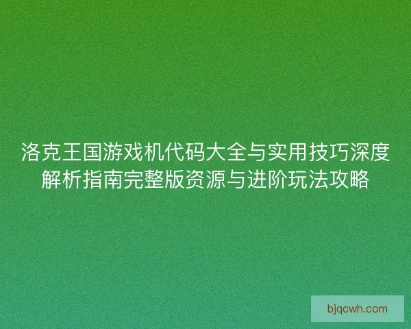 洛克王国游戏机代码大全与实用技巧深度解析指南完整版资源与进阶玩法攻略