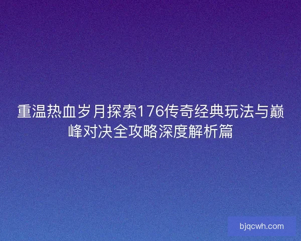 重温热血岁月探索176传奇经典玩法与巅峰对决全攻略深度解析篇