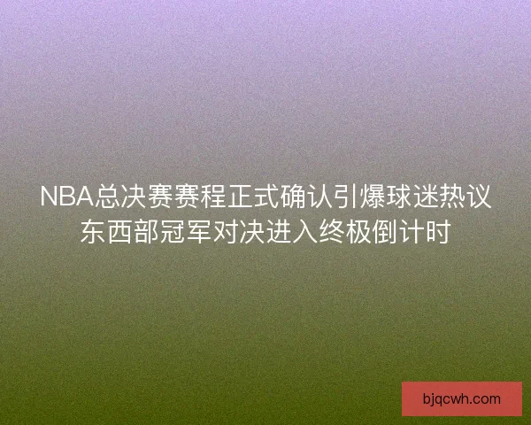 NBA总决赛赛程正式确认引爆球迷热议东西部冠军对决进入终极倒计时